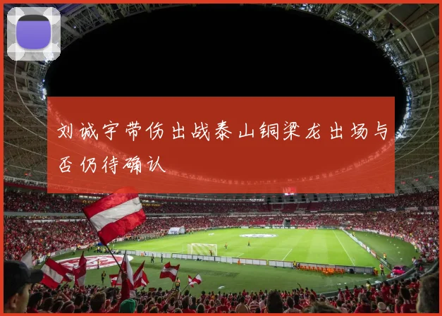 刘诚宇带伤出战泰山铜梁龙出场与否仍待确认