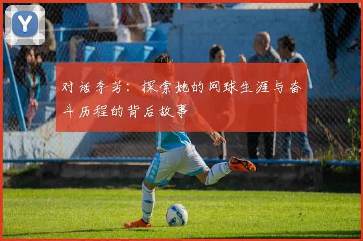 对话李芳：探索她的网球生涯与奋斗历程的背后故事