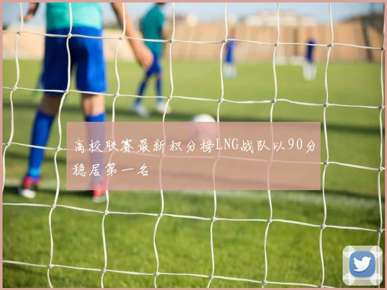 高校联赛最新积分榜LNG战队以90分稳居第一名