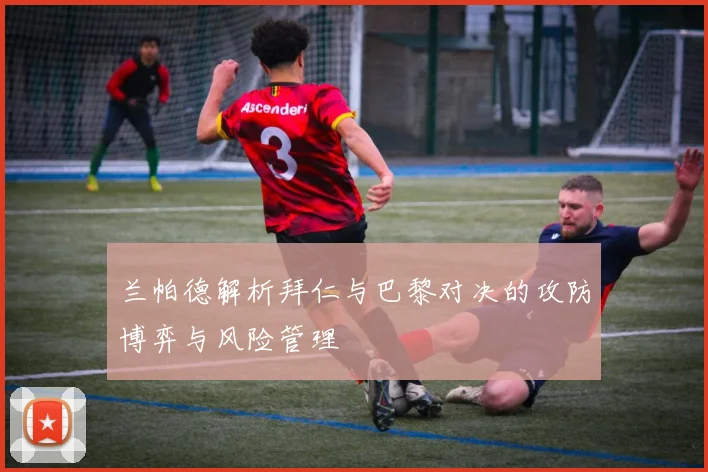 兰帕德解析拜仁与巴黎对决的攻防博弈与风险管理
