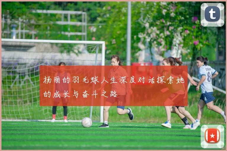 杨丽的羽毛球人生深度对话探索她的成长与奋斗之路