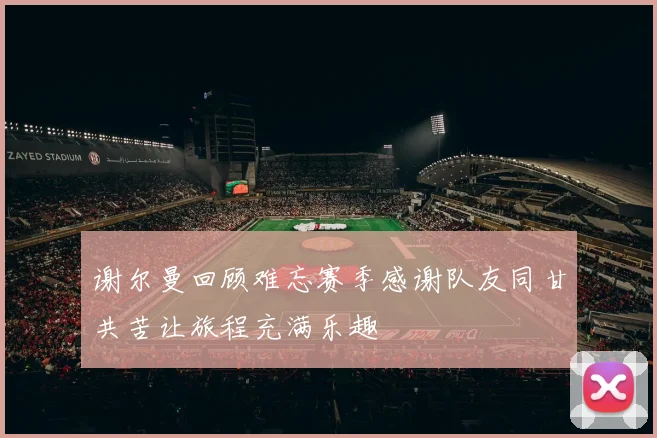谢尔曼回顾难忘赛季感谢队友同甘共苦让旅程充满乐趣