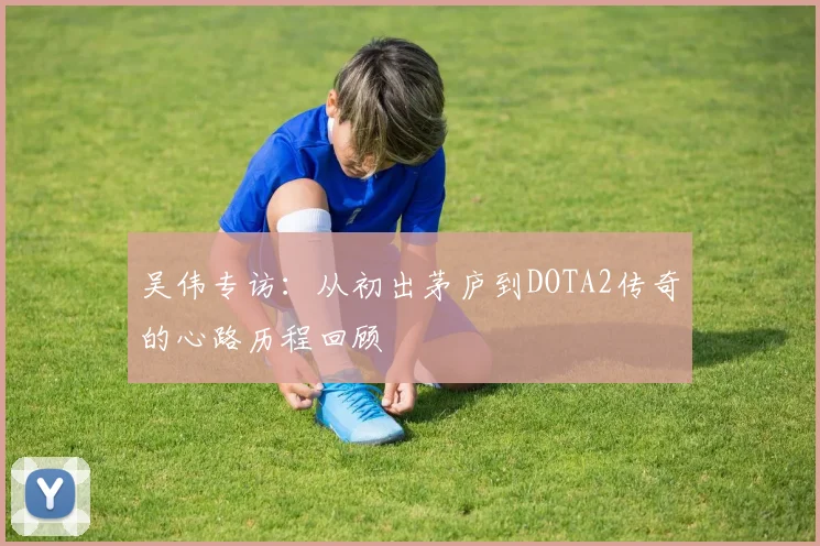 吴伟专访：从初出茅庐到DOTA2传奇的心路历程回顾