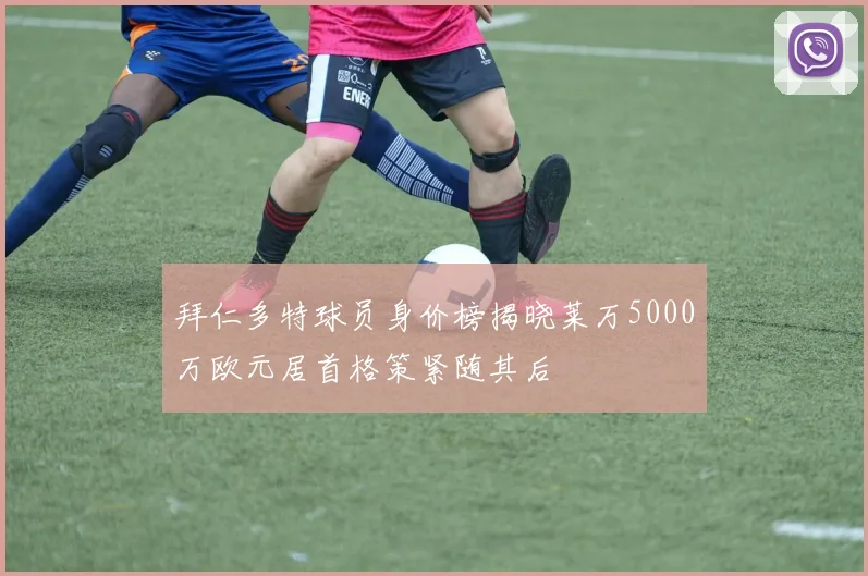 拜仁多特球员身价榜揭晓莱万5000万欧元居首格策紧随其后