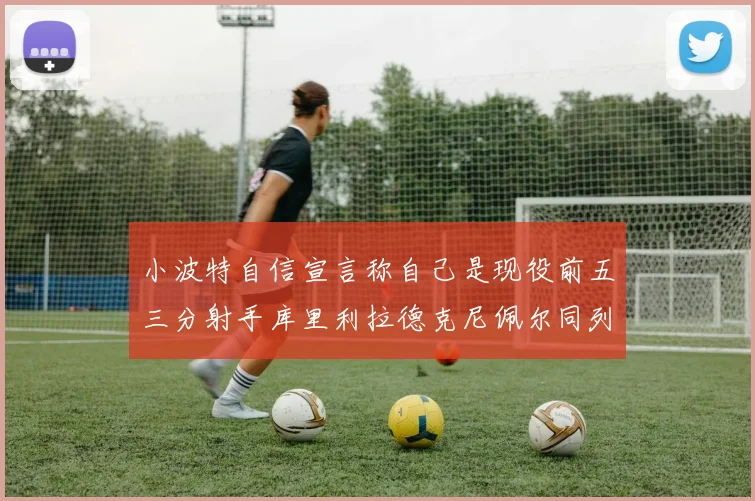 小波特自信宣言称自己是现役前五三分射手库里利拉德克尼佩尔同列其中