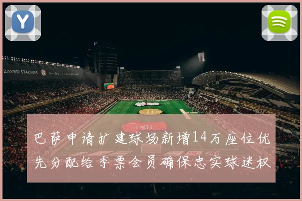 巴萨申请扩建球场新增14万座位优先分配给季票会员确保忠实球迷权益